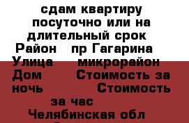 сдам квартиру посуточно или на длительный срок › Район ­ пр.Гагарина  › Улица ­ 3 микрорайон › Дом ­ 2 › Стоимость за ночь ­ 1 000 › Стоимость за час ­ 300 - Челябинская обл., Златоуст г. Недвижимость » Квартиры аренда посуточно   . Челябинская обл.,Златоуст г.